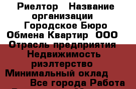 Риелтор › Название организации ­ Городское Бюро Обмена Квартир, ООО › Отрасль предприятия ­ Недвижимость, риэлтерство › Минимальный оклад ­ 150 000 - Все города Работа » Вакансии   . Мордовия респ.